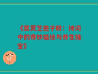 《赏灵芝孢子粉：诗词中的奇妙描绘与养生瑰宝》