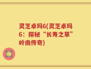灵芝卓玛6(灵芝卓玛6：探秘“长寿之草”岭南传奇)