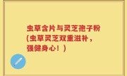 虫草含片与灵芝孢子粉(虫草灵芝双重滋补，强健身心！)