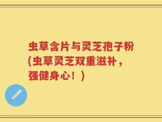 虫草含片与灵芝孢子粉(虫草灵芝双重滋补，强健身心！)