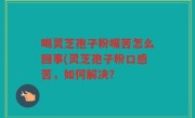 喝灵芝孢子粉嘴苦怎么回事(灵芝孢子粉口感苦，如何解决？