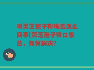 喝灵芝孢子粉嘴苦怎么回事(灵芝孢子粉口感苦，如何解决？