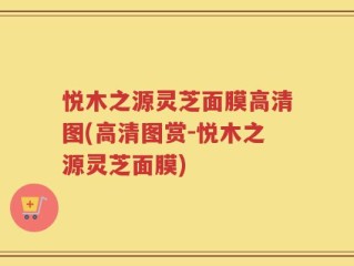悦木之源灵芝面膜高清图(高清图赏-悦木之源灵芝面膜)