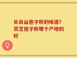 长白山孢子粉的味道？灵芝孢子粉哪个产地的好
