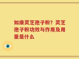 如康灵芝孢子粉？灵芝孢子粉功效与作用及用量是什么