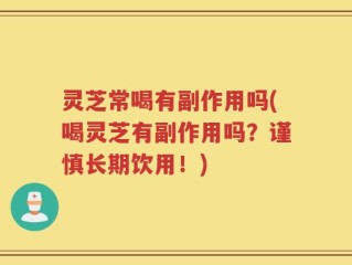 灵芝常喝有副作用吗(喝灵芝有副作用吗？谨慎长期饮用！)