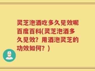 灵芝泡酒吃多久见效呢百度百科(灵芝泡酒多久见效？用酒泡灵芝的功效如何？)