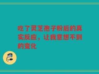 吃了灵芝孢子粉后的真实反应，让我意想不到的变化