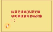 陈灵芝演唱(陈灵芝演唱的最佳音乐作品合集！)