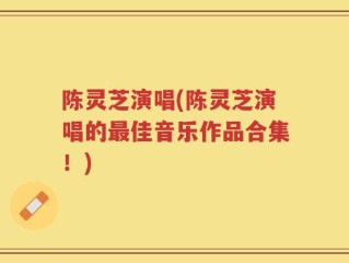 陈灵芝演唱(陈灵芝演唱的最佳音乐作品合集！)