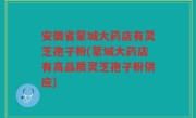 安徽省蒙城大药店有灵芝孢子粉(蒙城大药店有高品质灵芝孢子粉供应)