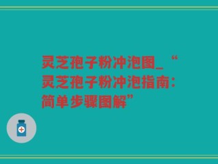 灵芝孢子粉冲泡图_“灵芝孢子粉冲泡指南：简单步骤图解”
