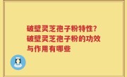 破壁灵芝孢子粉特性？破壁灵芝孢子粉的功效与作用有哪些