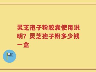 灵芝孢子粉胶囊使用说明？灵芝孢子粉多少钱一盒