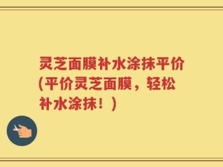 灵芝面膜补水涂抹平价(平价灵芝面膜，轻松补水涂抹！)