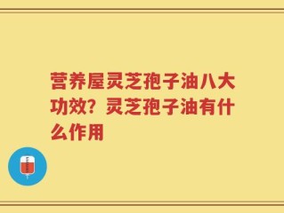 营养屋灵芝孢子油八大功效？灵芝孢子油有什么作用