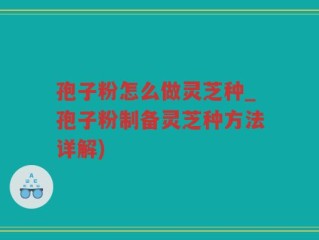 孢子粉怎么做灵芝种_孢子粉制备灵芝种方法详解)