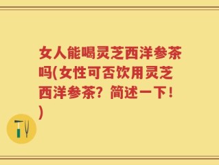 女人能喝灵芝西洋参茶吗(女性可否饮用灵芝西洋参茶？简述一下！)