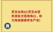 灵芝水海口(灵芝水营养液首次落地海口，助力海南健康养生产业)