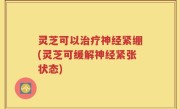 灵芝可以治疗神经紧绷(灵芝可缓解神经紧张状态)
