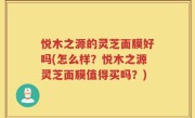 悦木之源的灵芝面膜好吗(怎么样？悦木之源灵芝面膜值得买吗？)