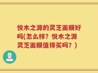 悦木之源的灵芝面膜好吗(怎么样？悦木之源灵芝面膜值得买吗？)