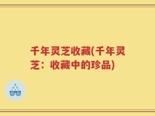 千年灵芝收藏(千年灵芝：收藏中的珍品)