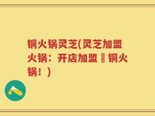 铜火锅灵芝(灵芝加盟火锅：开店加盟訂铜火锅！)