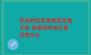 艾灸时能否食用灵芝孢子粉 两者同时进行需注意什么