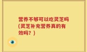 营养不够可以吃灵芝吗(灵芝补充营养真的有效吗？)