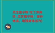 灵芝孢子粉 吃了浑身热_灵芝孢子粉：提升体温，增强身体活力)