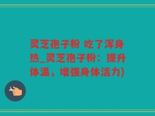 灵芝孢子粉 吃了浑身热_灵芝孢子粉：提升体温，增强身体活力)