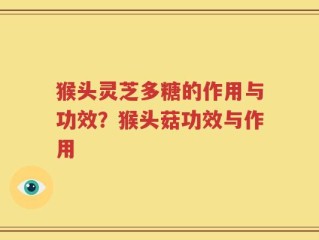 猴头灵芝多糖的作用与功效？猴头菇功效与作用