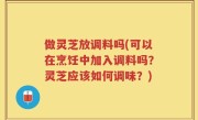 做灵芝放调料吗(可以在烹饪中加入调料吗？灵芝应该如何调味？)