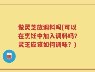 做灵芝放调料吗(可以在烹饪中加入调料吗？灵芝应该如何调味？)