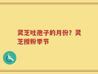 灵芝吐孢子的月份？灵芝授粉季节