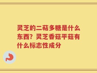 灵芝的二萜多糖是什么东西？灵芝香菇平菇有什么标志性成分