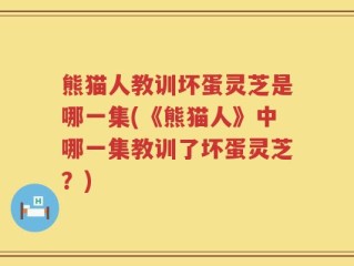 熊猫人教训坏蛋灵芝是哪一集(《熊猫人》中哪一集教训了坏蛋灵芝？)