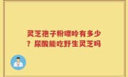 灵芝孢子粉嘌呤有多少？尿酸能吃野生灵芝吗