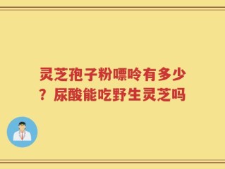 灵芝孢子粉嘌呤有多少？尿酸能吃野生灵芝吗