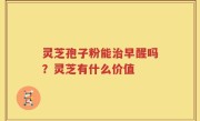 灵芝孢子粉能治早醒吗？灵芝有什么价值