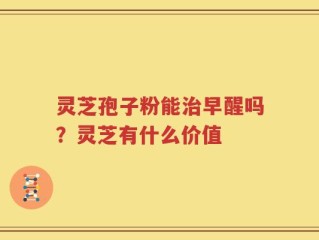 灵芝孢子粉能治早醒吗？灵芝有什么价值