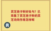 灵芝孢子粉好处与?已采集了灵芝孢子粉的灵芝功效作用怎样呢