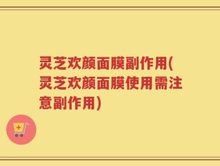 灵芝欢颜面膜副作用(灵芝欢颜面膜使用需注意副作用)