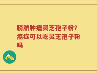 膀胱肿瘤灵芝孢子粉？癌症可以吃灵芝孢子粉吗
