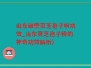 山东破壁灵芝孢子粉功效_山东灵芝孢子粉的神奇功效解析)