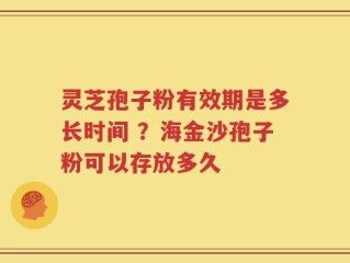 灵芝孢子粉有效期是多长时间 ？海金沙孢子粉可以存放多久
