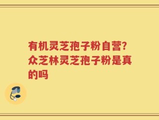 有机灵芝孢子粉自营？众芝林灵芝孢子粉是真的吗