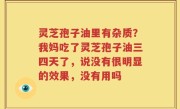 灵芝孢子油里有杂质？我妈吃了灵芝孢子油三四天了，说没有很明显的效果，没有用吗