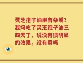 灵芝孢子油里有杂质？我妈吃了灵芝孢子油三四天了，说没有很明显的效果，没有用吗